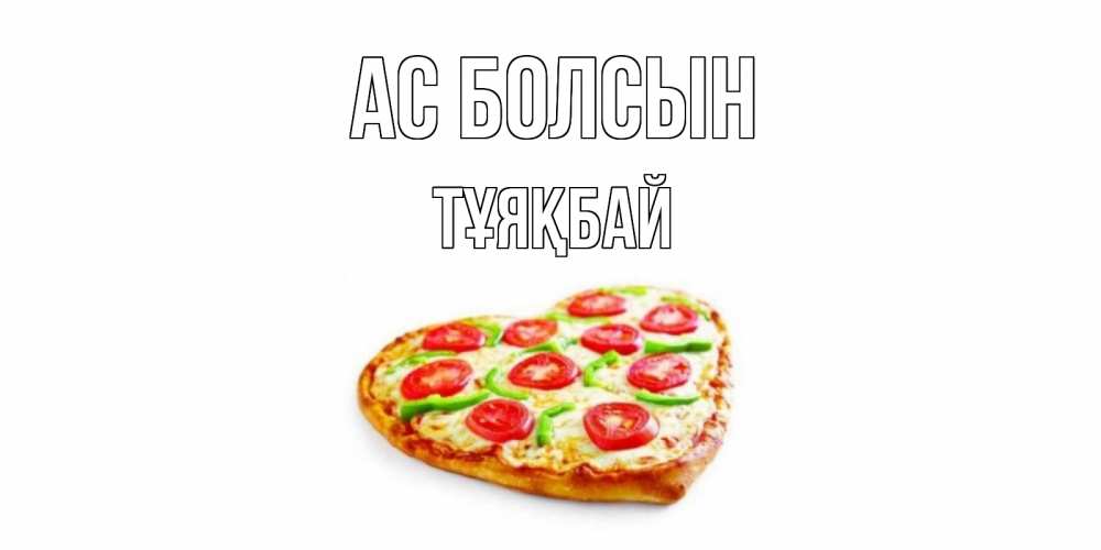 Күн сайын ашық хат с именем, ТҰЯҚБАЙ Ас болсын пицца Онлайн тегін жүктеп алу тілектері бар керемет карта 