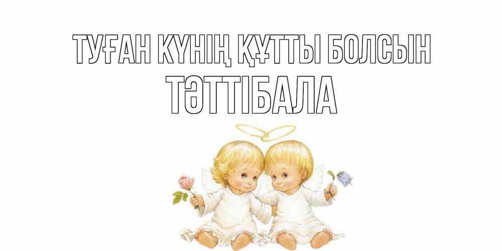 Күн сайын ашық хат с именем, ТӘТТІБАЛА Туған күнің құтты болсын Два ребенка ангела Онлайн тегін жүктеп алу тілектері бар керемет карта 