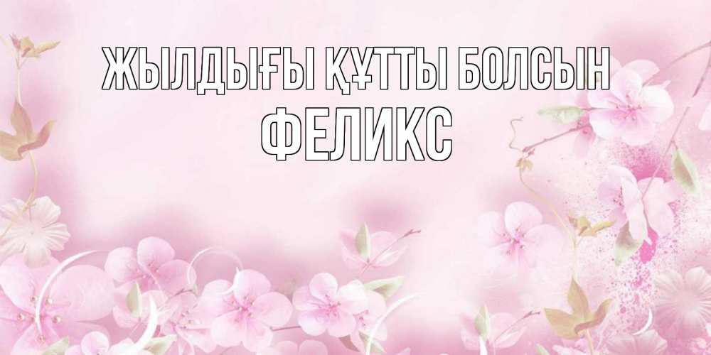 Күн сайын ашық хат с именем, Феликс Жылдығы құтты болсын нежные цветы Онлайн тегін жүктеп алу тілектері бар керемет карта 