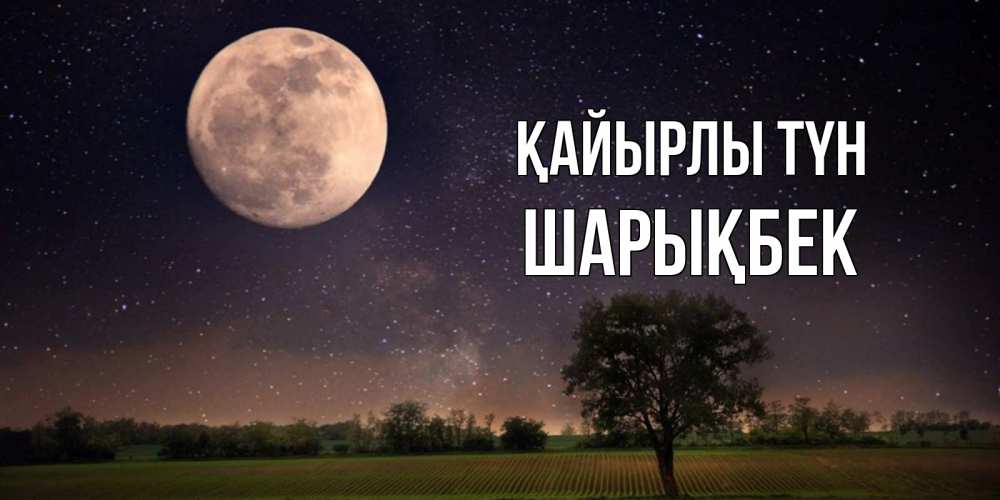 Күн сайын ашық хат с именем, ШАРЫҚБЕК Қайырлы түн ночные открытки с луной Онлайн тегін жүктеп алу тілектері бар керемет карта 