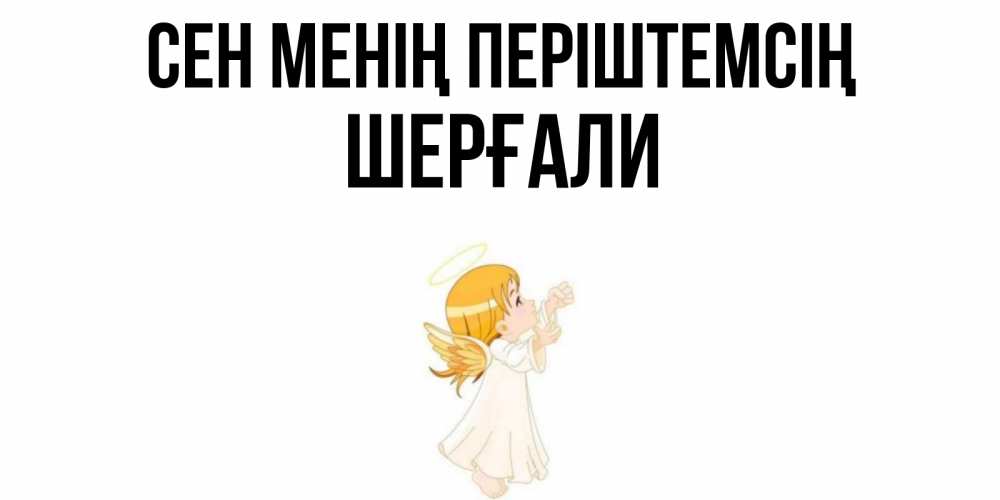 Күн сайын ашық хат с именем, ШЕРҒАЛИ Сен менің періштемсің ангел, девочка Онлайн тегін жүктеп алу тілектері бар керемет карта 