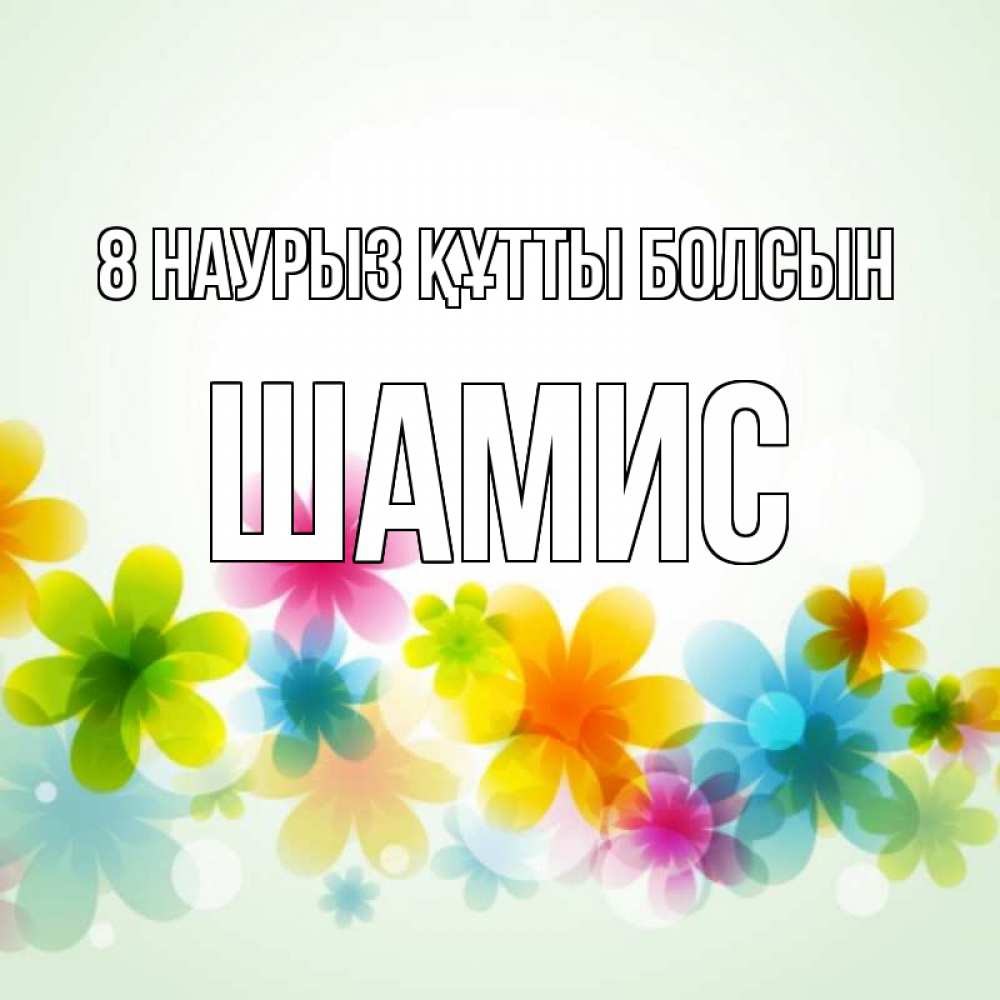 Күн сайын ашық хат с именем, ШАМИС 8 наурыз құтты болсын цветы Онлайн тегін жүктеп алу тілектері бар керемет карта 