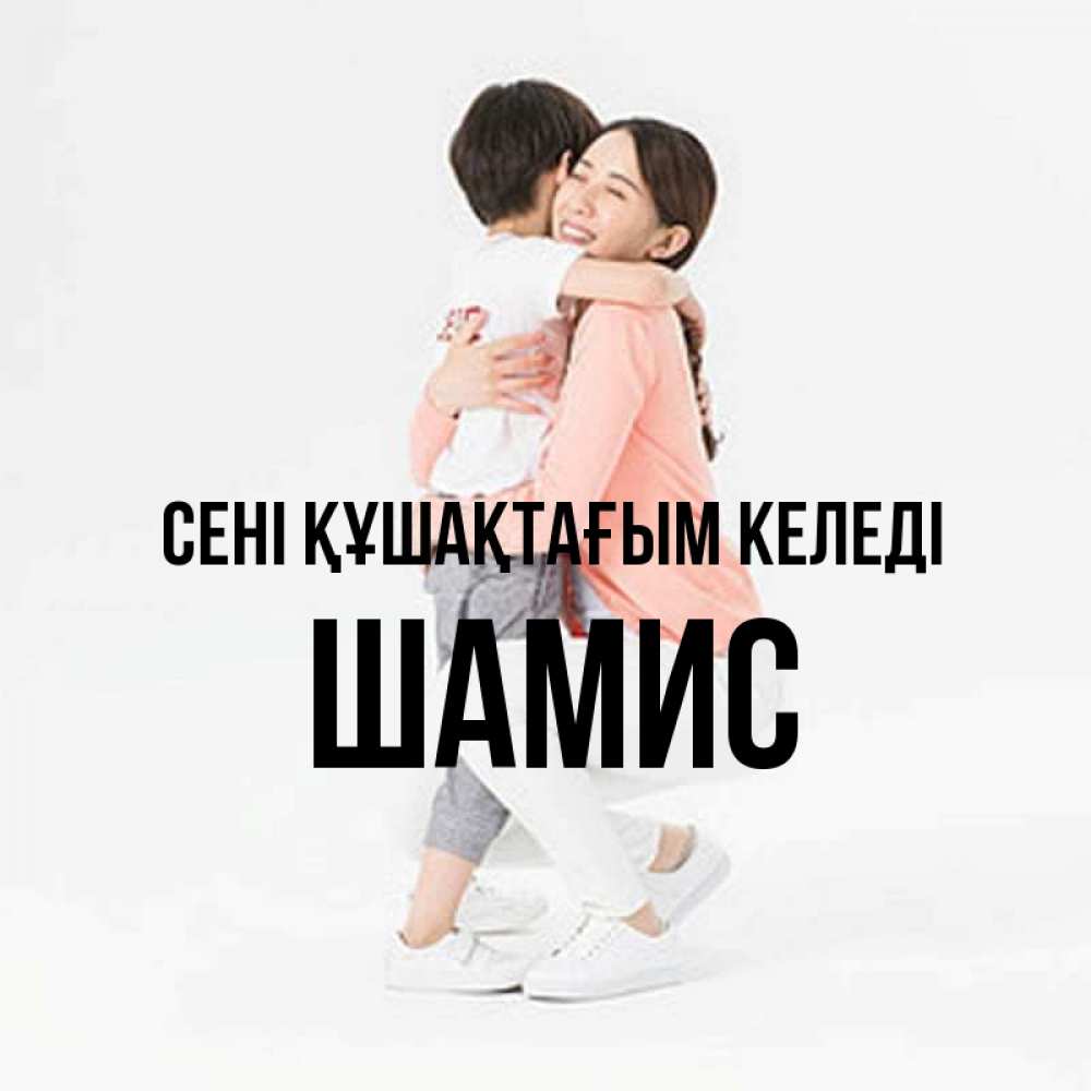 Күн сайын ашық хат с именем, ШАМИС сені құшақтағым келеді соскучилась по сыну Онлайн тегін жүктеп алу тілектері бар керемет карта 