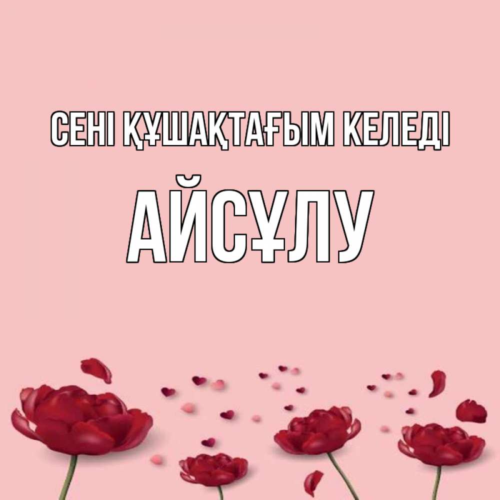 Күн сайын ашық хат с именем, АЙСҰЛУ сені құшақтағым келеді бесплатно Онлайн тегін жүктеп алу тілектері бар керемет карта 