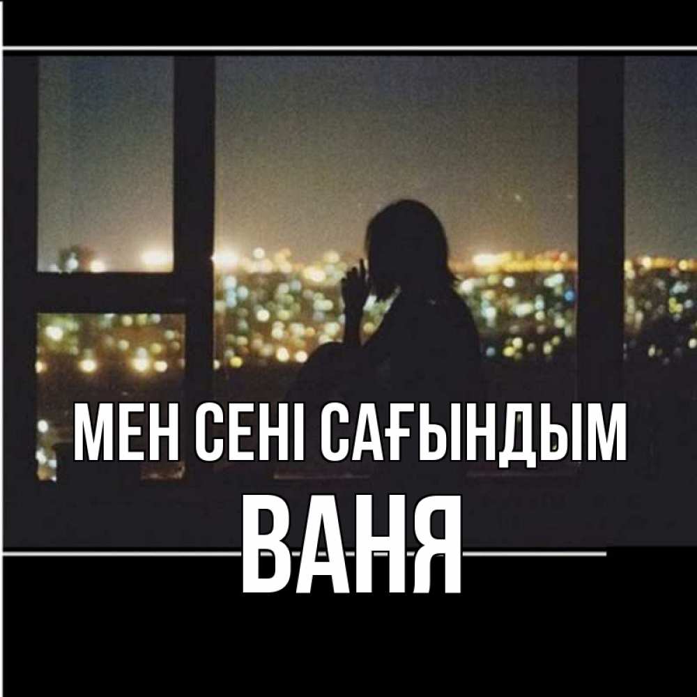 Күн сайын ашық хат с именем, Ваня Мен сені сағындым у окна Онлайн тегін жүктеп алу тілектері бар керемет карта 