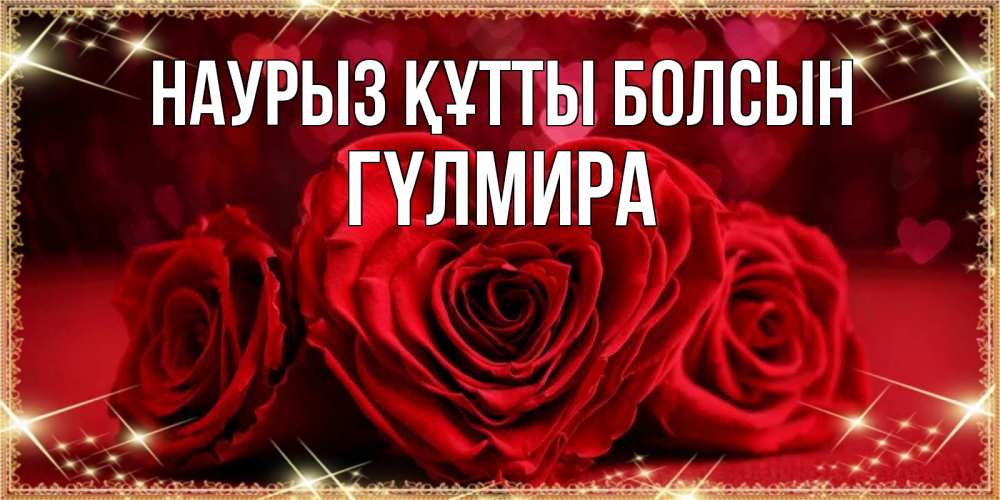 Күн сайын ашық хат с именем, ГҮЛМИРА Наурыз құтты болсын три красные розы Онлайн тегін жүктеп алу тілектері бар керемет карта 