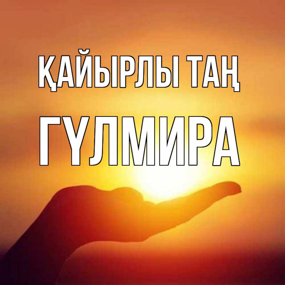 Күн сайын ашық хат с именем, ГҮЛМИРА Қайырлы таң ладошка и закат Онлайн тегін жүктеп алу тілектері бар керемет карта 