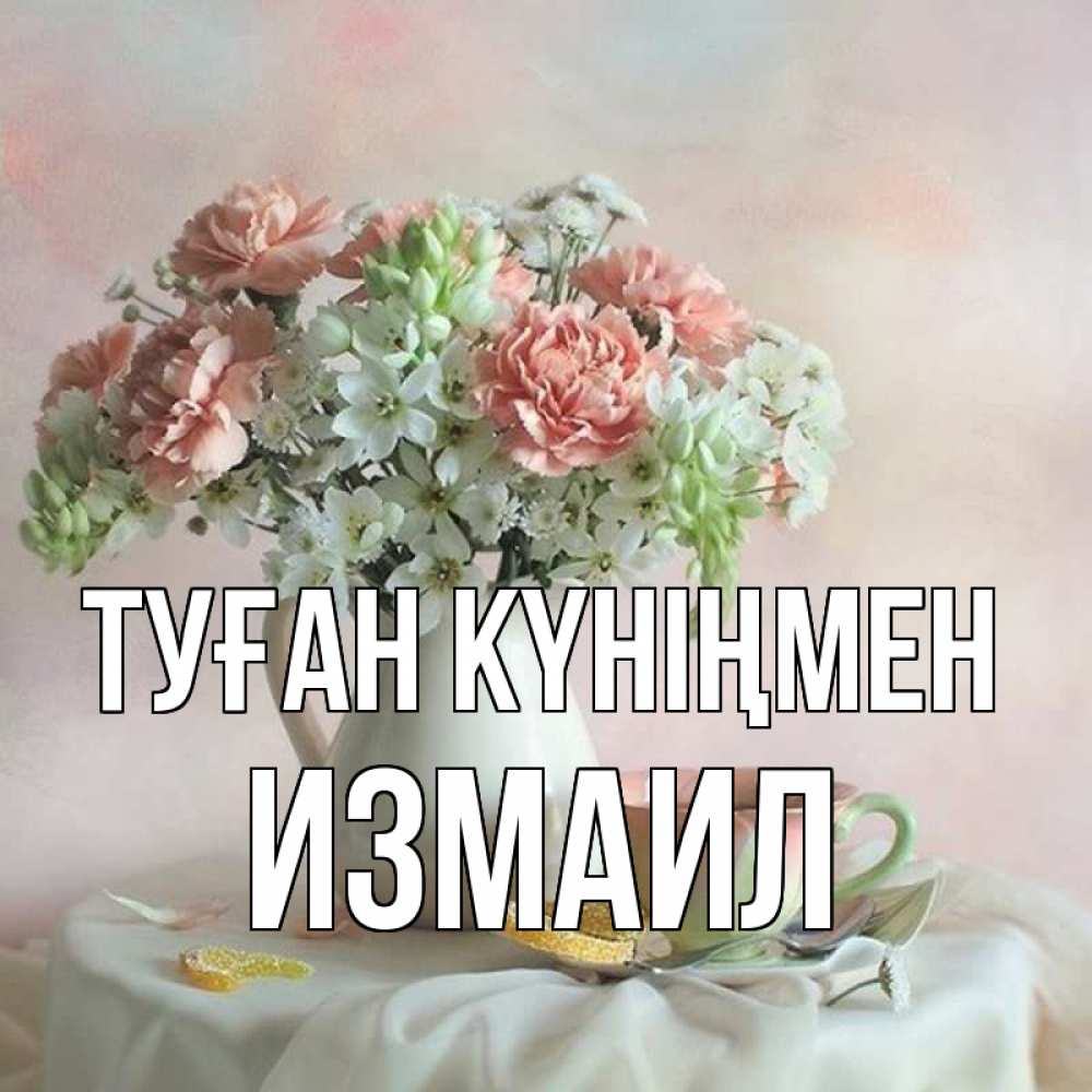 Күн сайын ашық хат с именем, Измаил Туған күніңмен с цветами Онлайн тегін жүктеп алу тілектері бар керемет карта 