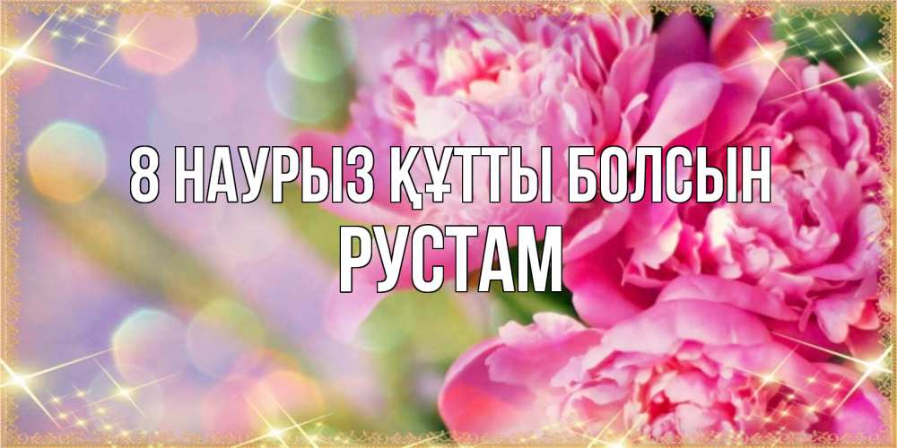 Күн сайын ашық хат с именем, Рустам 8 наурыз құтты болсын красивые открытки с текстом для любимых дам Онлайн тегін жүктеп алу тілектері бар керемет карта 