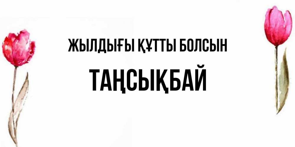 Күн сайын ашық хат с именем, ТАҢСЫҚБАЙ Жылдығы құтты болсын открытки акварелью с цветами Онлайн тегін жүктеп алу тілектері бар керемет карта 