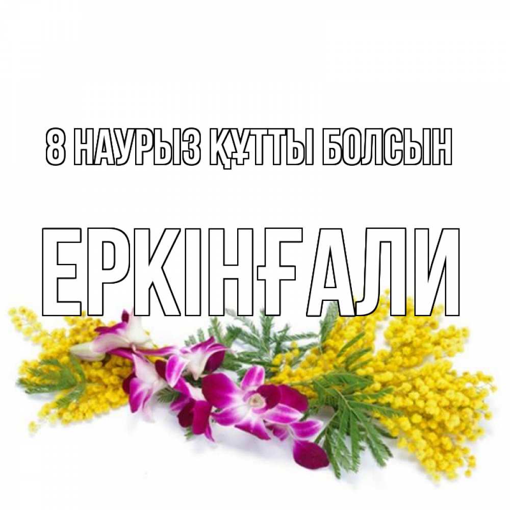 Күн сайын ашық хат с именем, Еркінғали 8 наурыз құтты болсын открытка на международный женский день с цветами  1 Онлайн тегін жүктеп алу тілектері бар керемет карта 