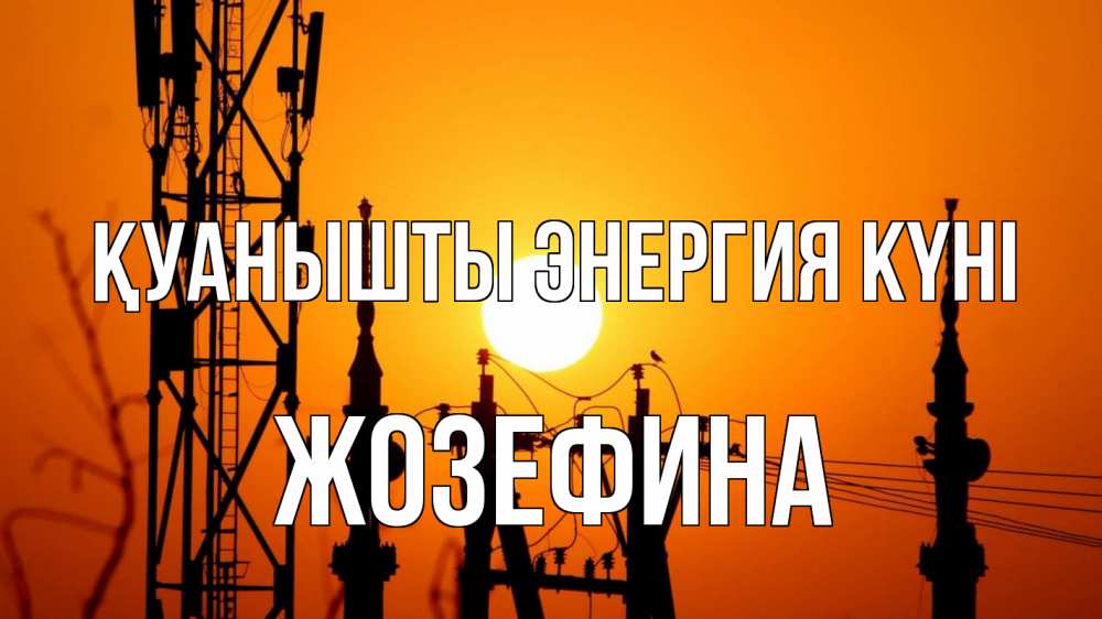 Күн сайын ашық хат с именем, Жозефина Қуанышты энергия күні закат,  электроэнергия, энергетик Онлайн тегін жүктеп алу тілектері бар керемет карта 
