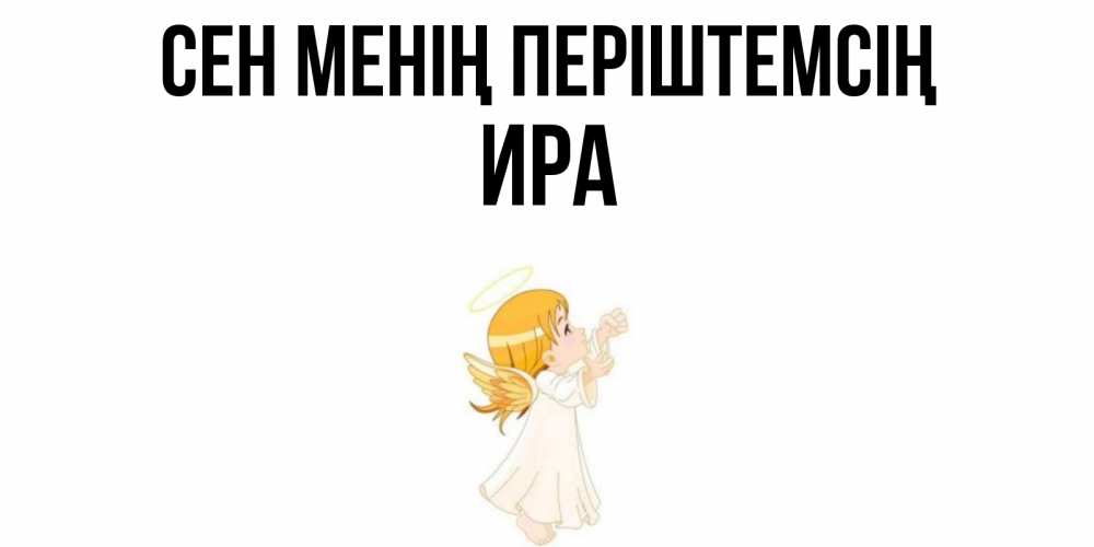Күн сайын ашық хат с именем, Ира Сен менің періштемсің ангел, девочка Онлайн тегін жүктеп алу тілектері бар керемет карта 