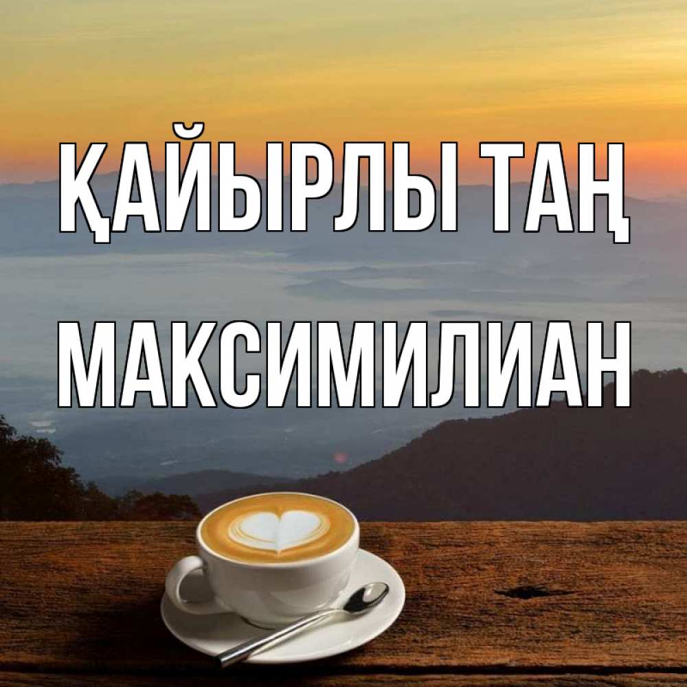 Күн сайын ашық хат с именем, Максимилиан Қайырлы таң кофе на высоте Онлайн тегін жүктеп алу тілектері бар керемет карта 