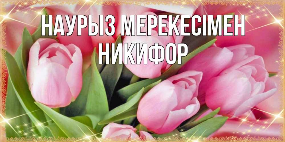 Күн сайын ашық хат с именем, Никифор Наурыз мерекесімен красивые открытки на праздник весны наурыз для милых дам Онлайн тегін жүктеп алу тілектері бар керемет карта 