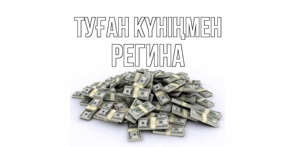 Күн сайын ашық хат с именем, Регина Туған күніңмен деньги, доллары Онлайн тегін жүктеп алу тілектері бар керемет карта 