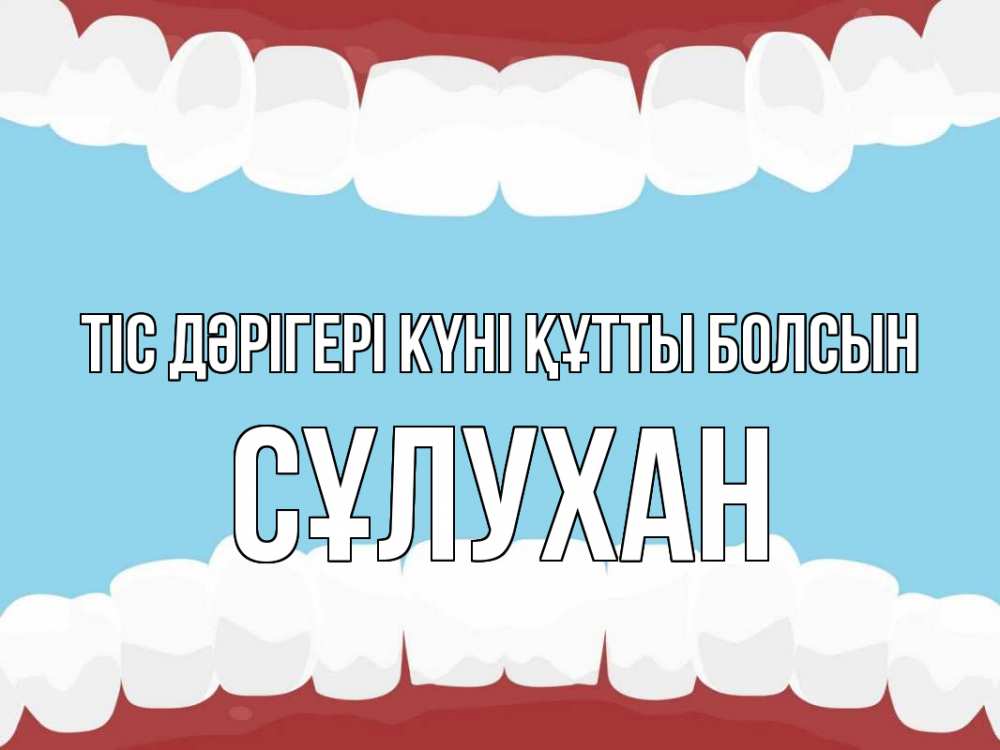 Күн сайын ашық хат с именем, СҰЛУХАН Тіс дәрігері күні құтты болсын с днем стоматолога Онлайн тегін жүктеп алу тілектері бар керемет карта 