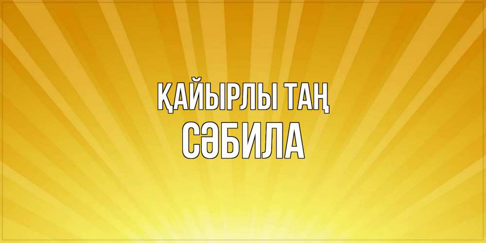 Күн сайын ашық хат с именем, СӘБИЛА Қайырлы таң пожелания доброго утра Онлайн тегін жүктеп алу тілектері бар керемет карта 