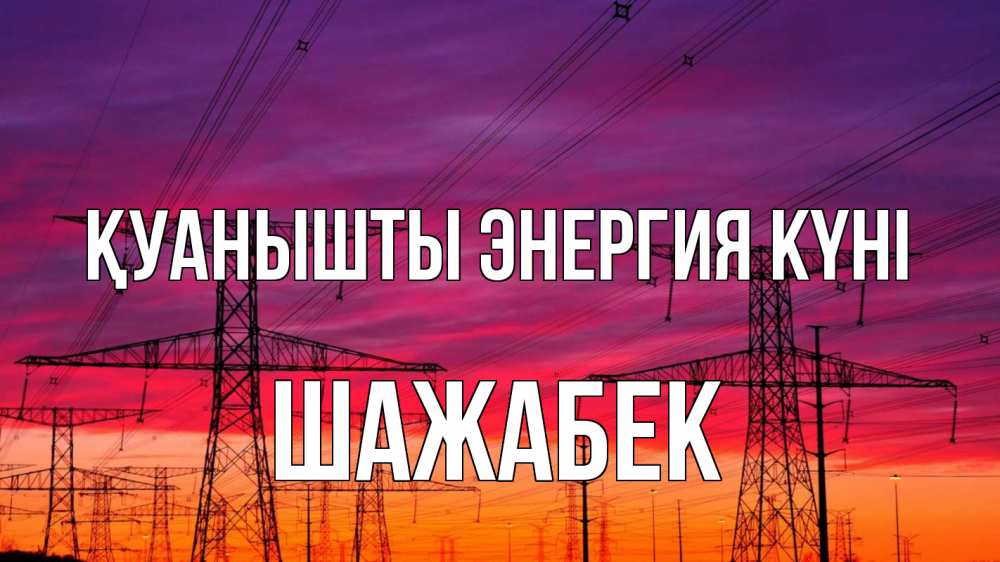 Күн сайын ашық хат с именем, ШАЖАБЕК Қуанышты энергия күні энергия электричество закат Онлайн тегін жүктеп алу тілектері бар керемет карта 