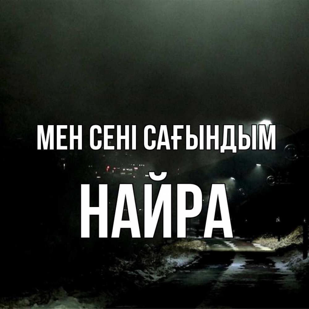 Күн сайын ашық хат с именем, НАЙРА Мен сені сағындым окраина города Онлайн тегін жүктеп алу тілектері бар керемет карта 