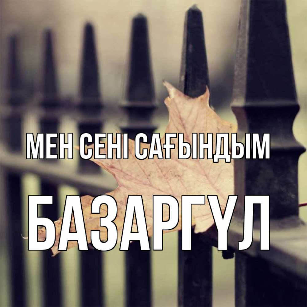 Күн сайын ашық хат с именем, БАЗАРГҮЛ Мен сені сағындым очень скучно Онлайн тегін жүктеп алу тілектері бар керемет карта 