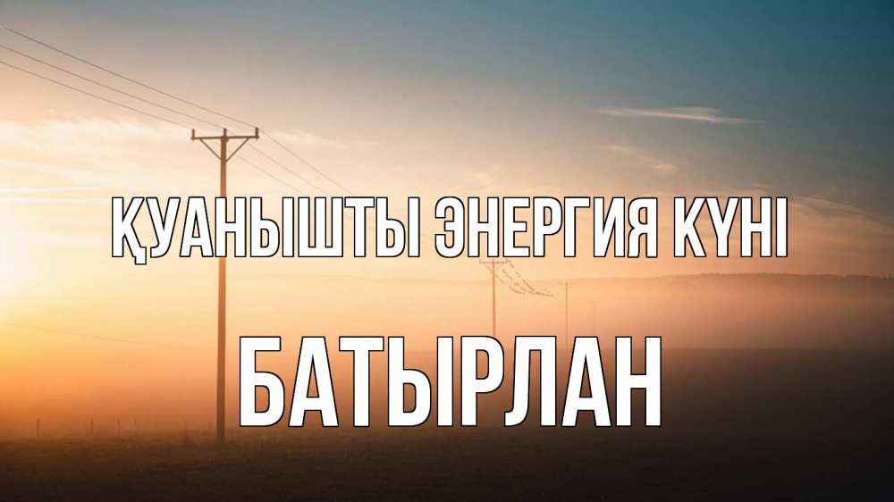 Күн сайын ашық хат с именем, Батырлан Қуанышты энергия күні дымка столбы провода Онлайн тегін жүктеп алу тілектері бар керемет карта 
