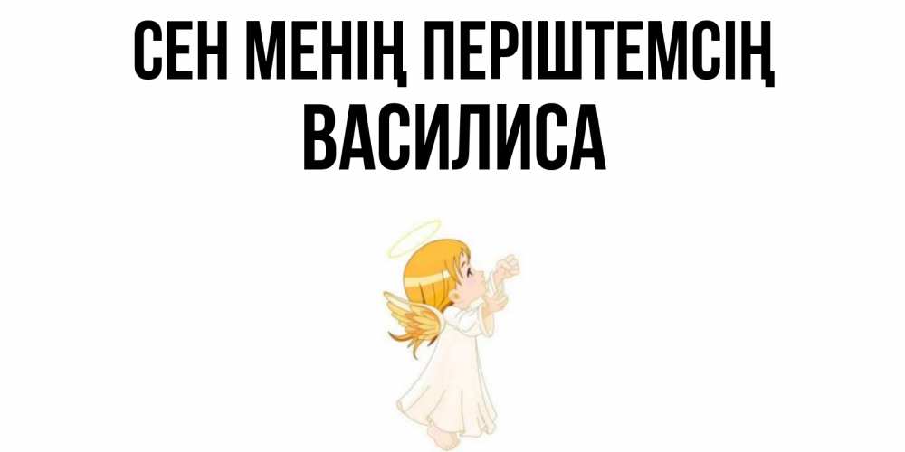 Күн сайын ашық хат с именем, Василиса Сен менің періштемсің ангел, девочка Онлайн тегін жүктеп алу тілектері бар керемет карта 