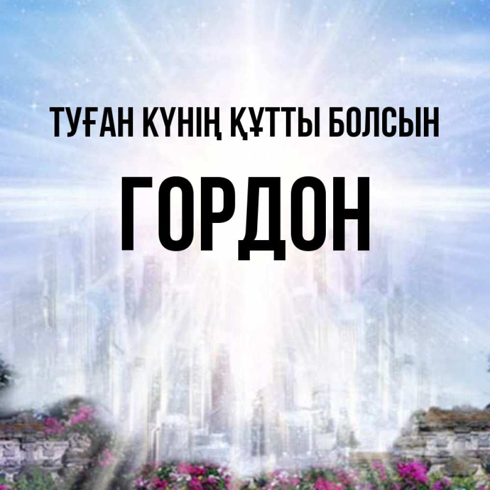 Күн сайын ашық хат с именем, Гордон Туған күнің құтты болсын небесный свет Онлайн тегін жүктеп алу тілектері бар керемет карта 