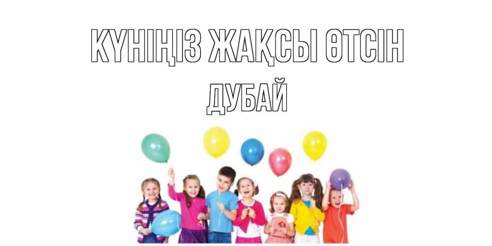 Күн сайын ашық хат с именем, Дубай Күніңіз жақсы өтсін открытка для ребенка Онлайн тегін жүктеп алу тілектері бар керемет карта 