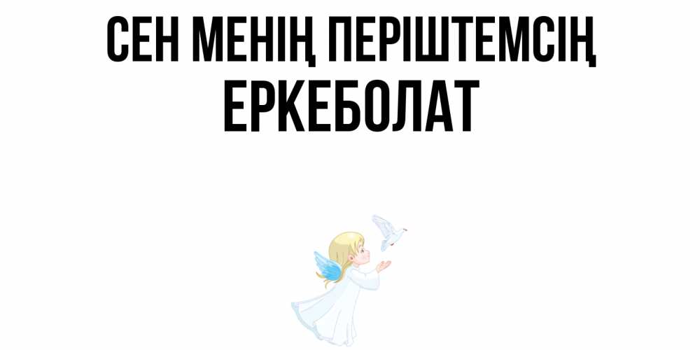 Күн сайын ашық хат с именем, Еркеболат Сен менің періштемсің ангел, голубь Онлайн тегін жүктеп алу тілектері бар керемет карта 