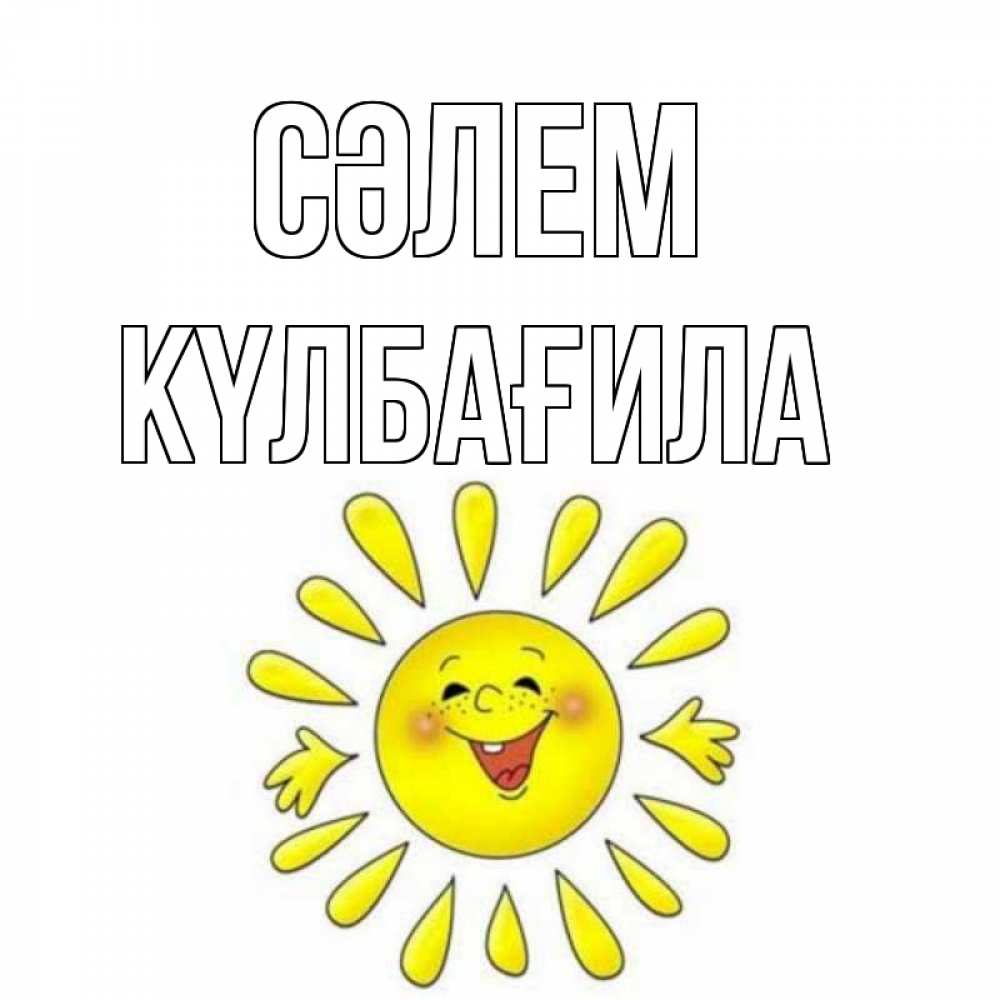 Күн сайын ашық хат с именем, КҮЛБАҒИЛА Сәлем солнце Онлайн тегін жүктеп алу тілектері бар керемет карта 