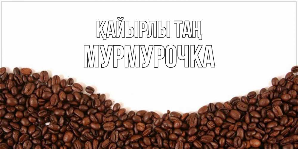 Күн сайын ашық хат с именем, Мурмурочка Қайырлы таң текст на белом фоне и снизу кофейные зерна Онлайн тегін жүктеп алу тілектері бар керемет карта 