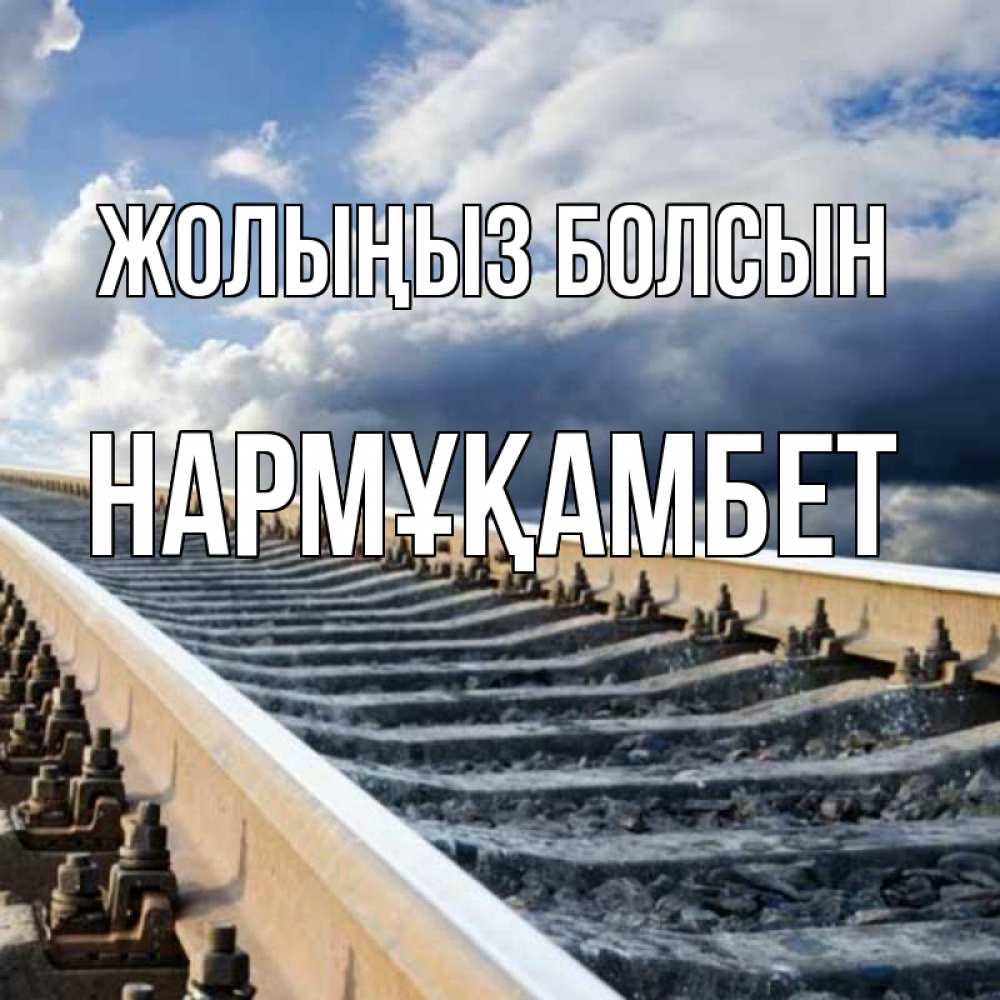 Күн сайын ашық хат с именем, НАРМҰҚАМБЕТ Жолыңыз болсын железнодорожные пути на фоне неба Онлайн тегін жүктеп алу тілектері бар керемет карта 