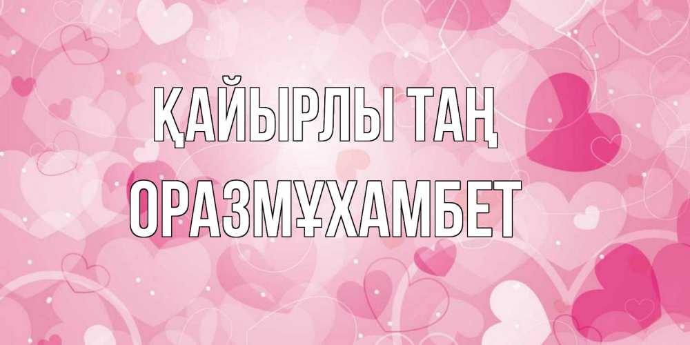 Күн сайын ашық хат с именем, ОРАЗМҰХАМБЕТ Қайырлы таң хорошее настроение утром Онлайн тегін жүктеп алу тілектері бар керемет карта 