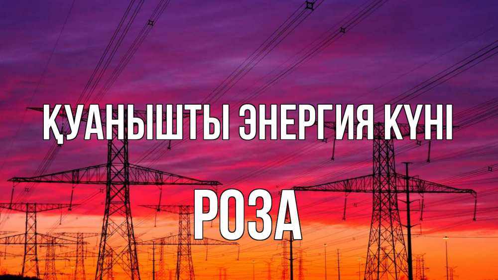 Күн сайын ашық хат с именем, РОЗА Қуанышты энергия күні энергия электричество закат Онлайн тегін жүктеп алу тілектері бар керемет карта 