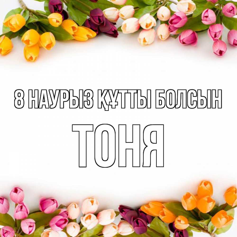 Күн сайын ашық хат с именем, Тоня 8 наурыз құтты болсын весна март Онлайн тегін жүктеп алу тілектері бар керемет карта 