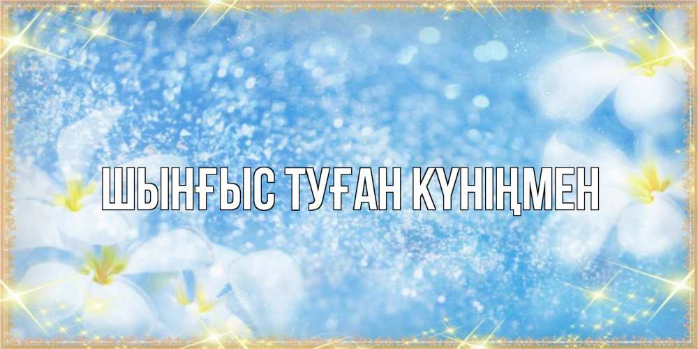Картинка  с именем , ШЫНҒЫС! ТУҒАН КҮНІҢМЕН!