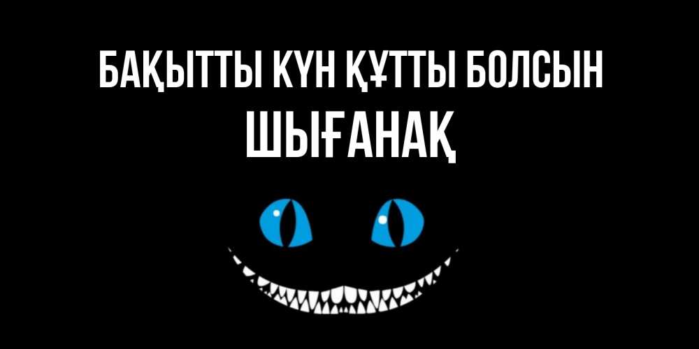 Күн сайын ашық хат с именем, ШЫҒАНАҚ Бақытты күн құтты болсын кот улыбается Онлайн тегін жүктеп алу тілектері бар керемет карта 