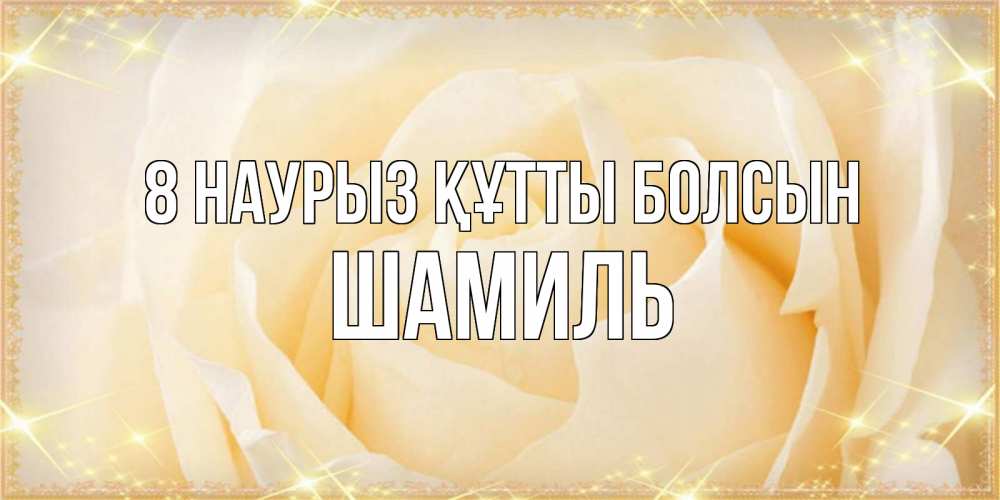 Күн сайын ашық хат с именем, Шамиль 8 наурыз құтты болсын с международным женским днем поздравления для женщины Онлайн тегін жүктеп алу тілектері бар керемет карта 