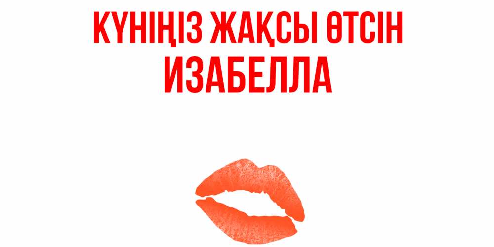Күн сайын ашық хат с именем, Изабелла Күніңіз жақсы өтсін удачного дня с поцелуем Онлайн тегін жүктеп алу тілектері бар керемет карта 