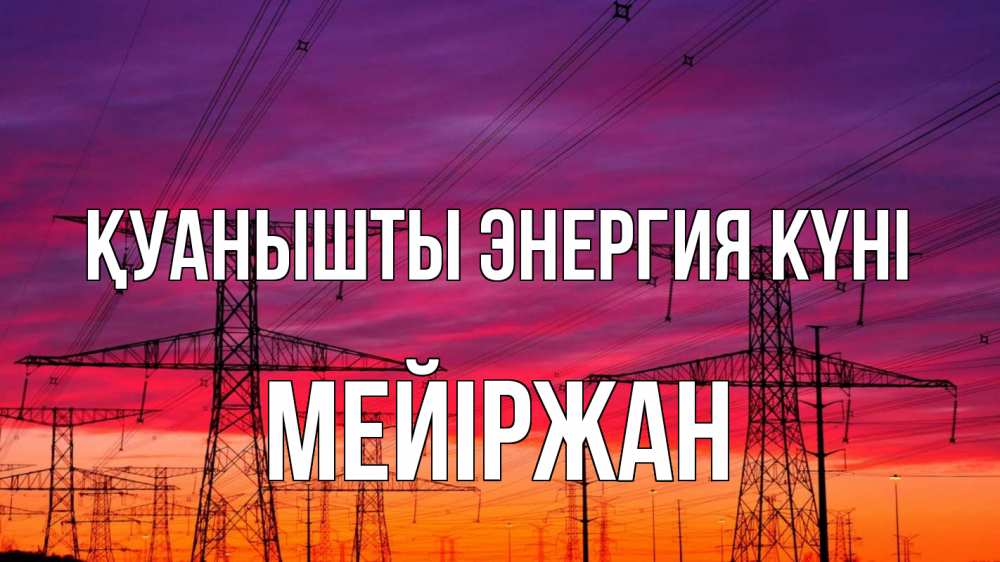 Күн сайын ашық хат с именем, МЕЙІРЖАН Қуанышты энергия күні энергия электричество закат Онлайн тегін жүктеп алу тілектері бар керемет карта 