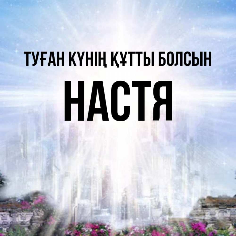 Күн сайын ашық хат с именем, Настя Туған күнің құтты болсын небесный свет Онлайн тегін жүктеп алу тілектері бар керемет карта 