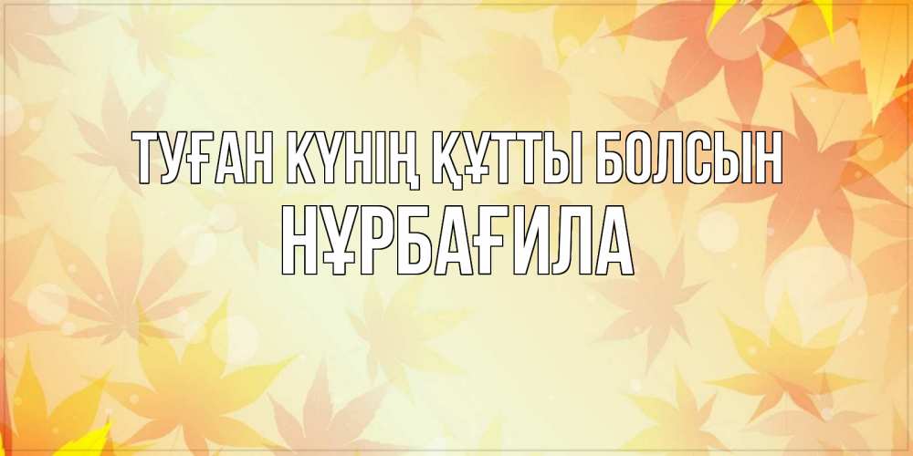 Күн сайын ашық хат с именем, НҰРБАҒИЛА Туған күнің құтты болсын поздравления с днем ангела бесплатно Онлайн тегін жүктеп алу тілектері бар керемет карта 