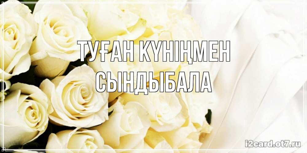 Күн сайын ашық хат с именем, СЫНДЫБАЛА Туған күніңмен белые розы в букете Онлайн тегін жүктеп алу тілектері бар керемет карта 