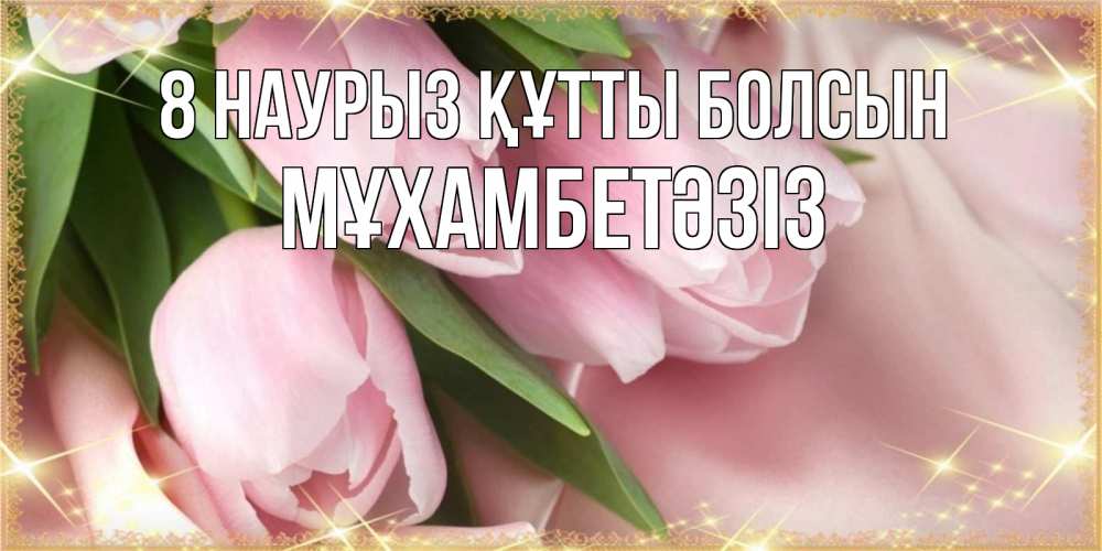 Күн сайын ашық хат с именем, МҰХАМБЕТӘЗІЗ 8 наурыз құтты болсын поздравления с международным женским днем Онлайн тегін жүктеп алу тілектері бар керемет карта 