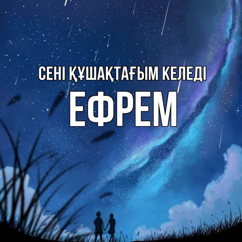 Күн сайын ашық хат с именем, Ефрем сені құшақтағым келеді камыши Онлайн тегін жүктеп алу тілектері бар керемет карта 