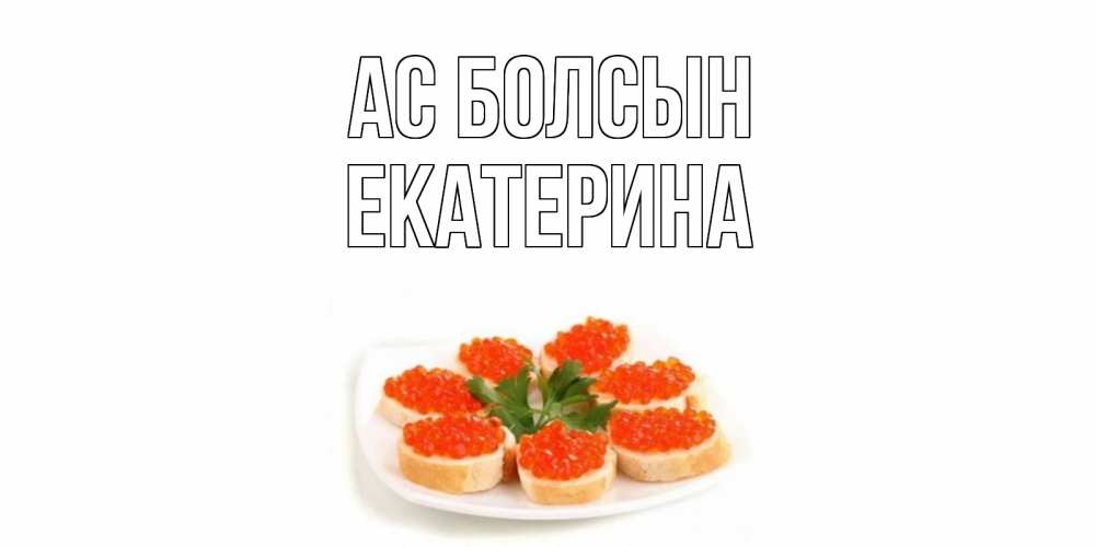 Күн сайын ашық хат с именем, Екатерина Ас болсын бутерброд,красная икра Онлайн тегін жүктеп алу тілектері бар керемет карта 