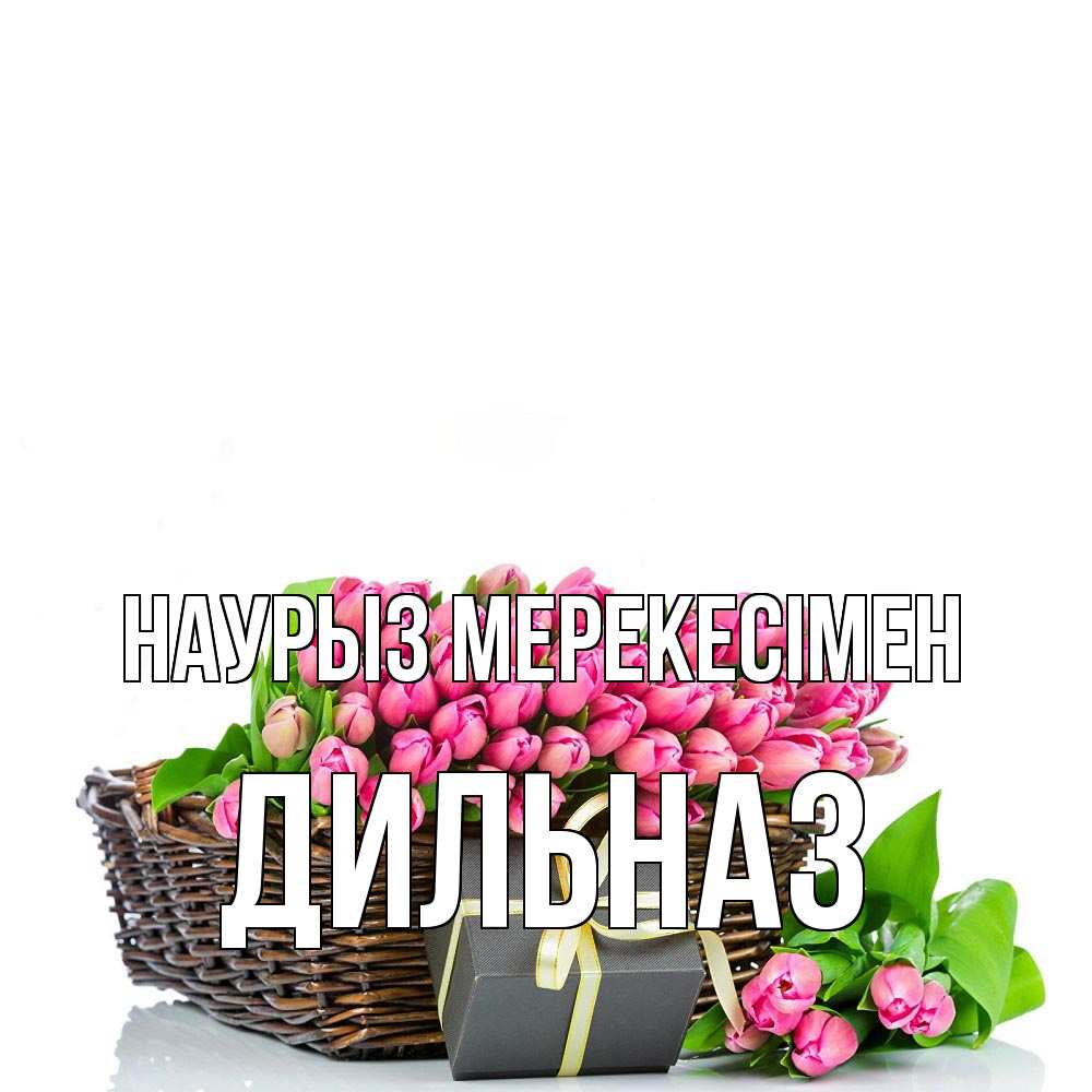 Күн сайын ашық хат с именем, ДИЛЬНАЗ Наурыз мерекесімен цветы Онлайн тегін жүктеп алу тілектері бар керемет карта 