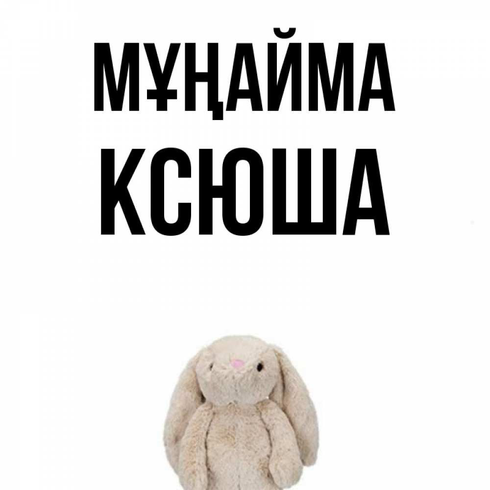 Күн сайын ашық хат с именем, Ксюша Мұңайма детская игрушка зайчика Онлайн тегін жүктеп алу тілектері бар керемет карта 