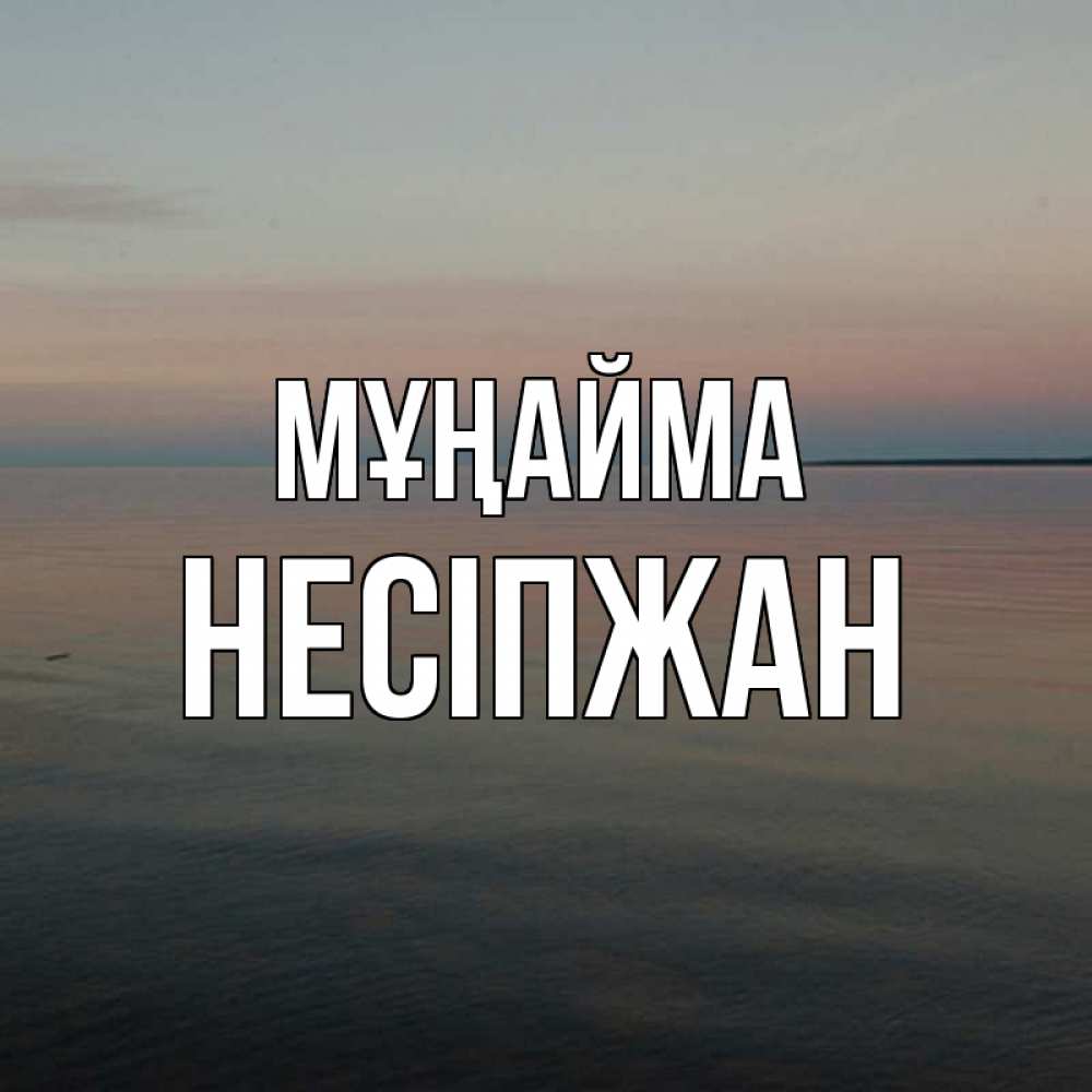 Күн сайын ашық хат с именем, НЕСІПЖАН Мұңайма водная гладь Онлайн тегін жүктеп алу тілектері бар керемет карта 